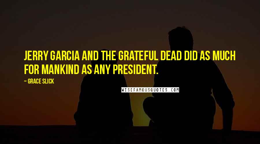 Grace Slick Quotes: Jerry Garcia and the Grateful Dead did as much for mankind as any president.