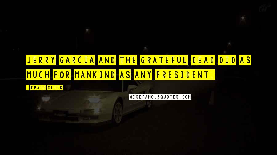 Grace Slick Quotes: Jerry Garcia and the Grateful Dead did as much for mankind as any president.