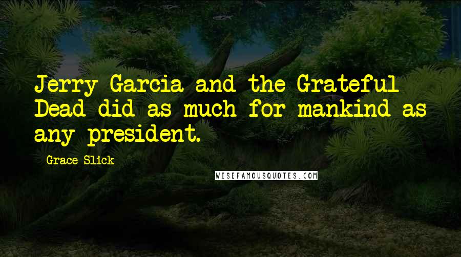 Grace Slick Quotes: Jerry Garcia and the Grateful Dead did as much for mankind as any president.
