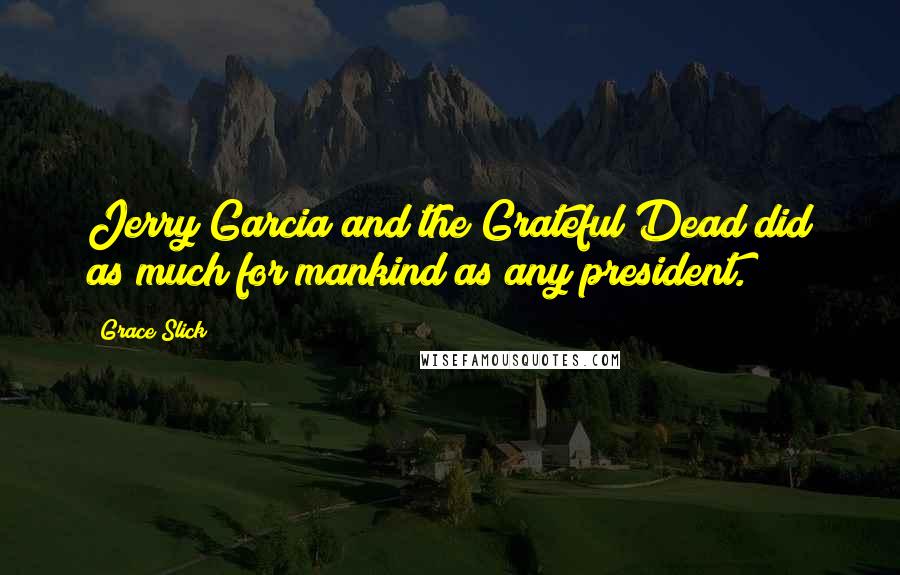 Grace Slick Quotes: Jerry Garcia and the Grateful Dead did as much for mankind as any president.