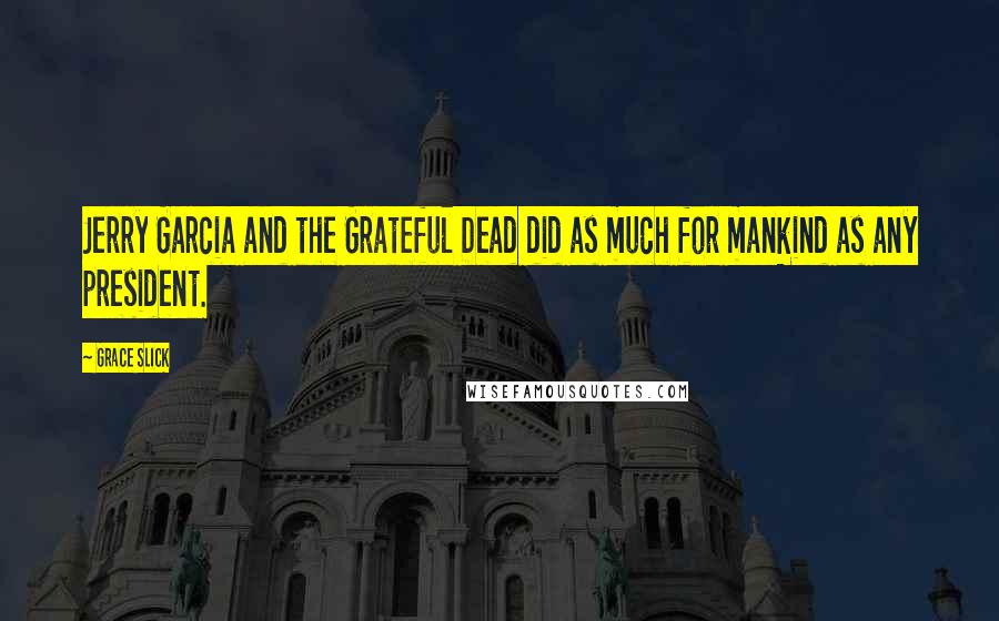 Grace Slick Quotes: Jerry Garcia and the Grateful Dead did as much for mankind as any president.