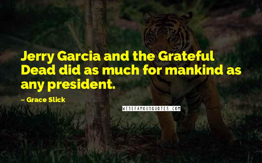 Grace Slick Quotes: Jerry Garcia and the Grateful Dead did as much for mankind as any president.