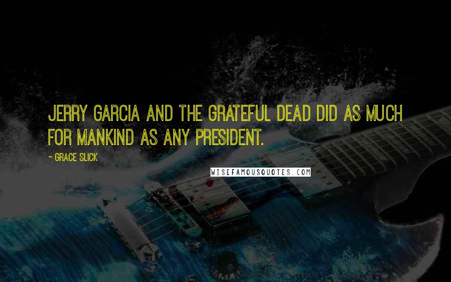 Grace Slick Quotes: Jerry Garcia and the Grateful Dead did as much for mankind as any president.