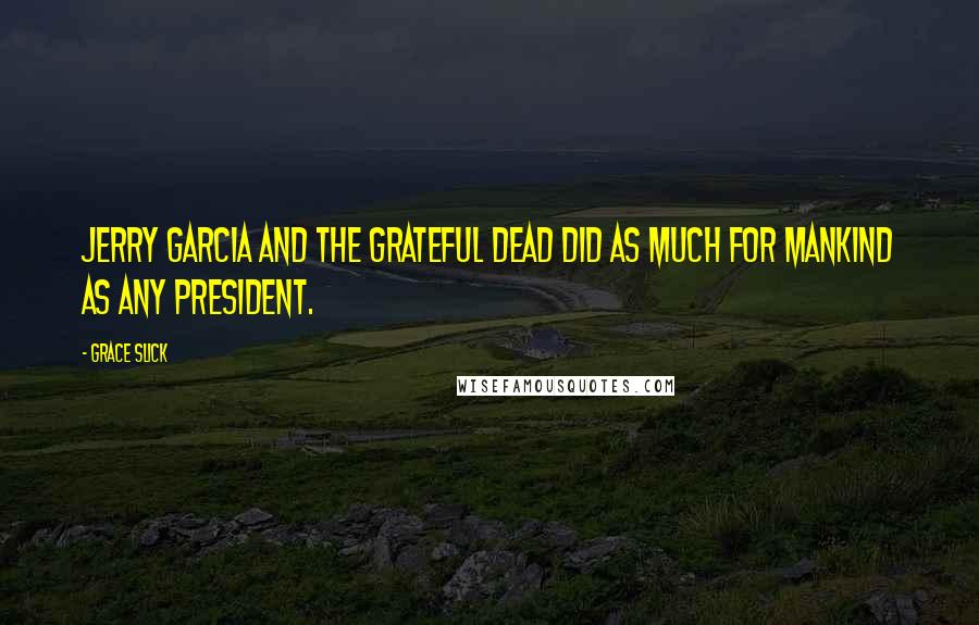 Grace Slick Quotes: Jerry Garcia and the Grateful Dead did as much for mankind as any president.