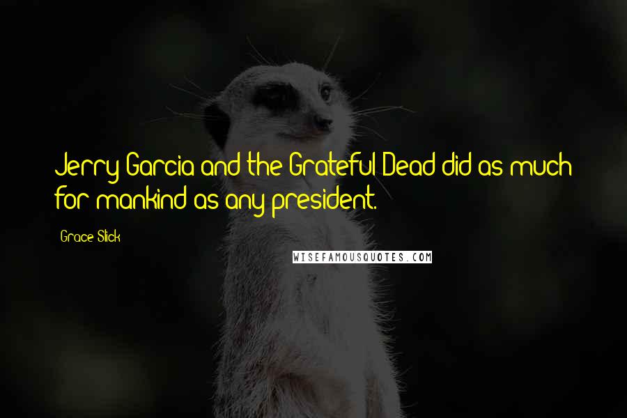 Grace Slick Quotes: Jerry Garcia and the Grateful Dead did as much for mankind as any president.