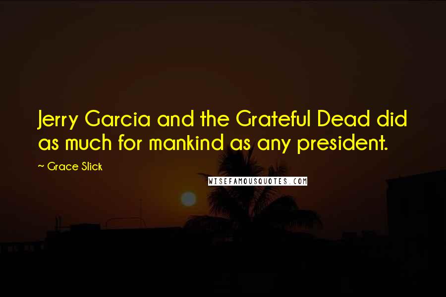 Grace Slick Quotes: Jerry Garcia and the Grateful Dead did as much for mankind as any president.