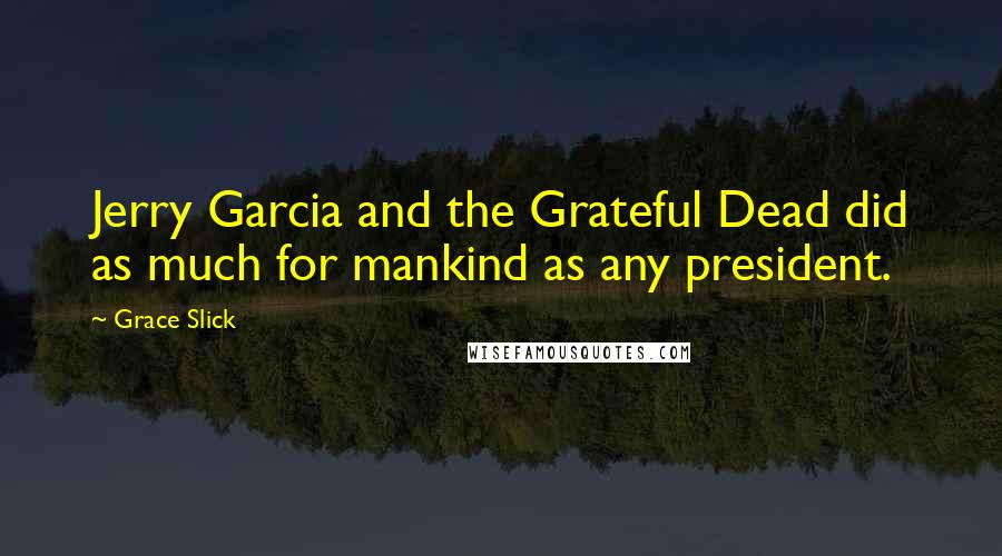 Grace Slick Quotes: Jerry Garcia and the Grateful Dead did as much for mankind as any president.