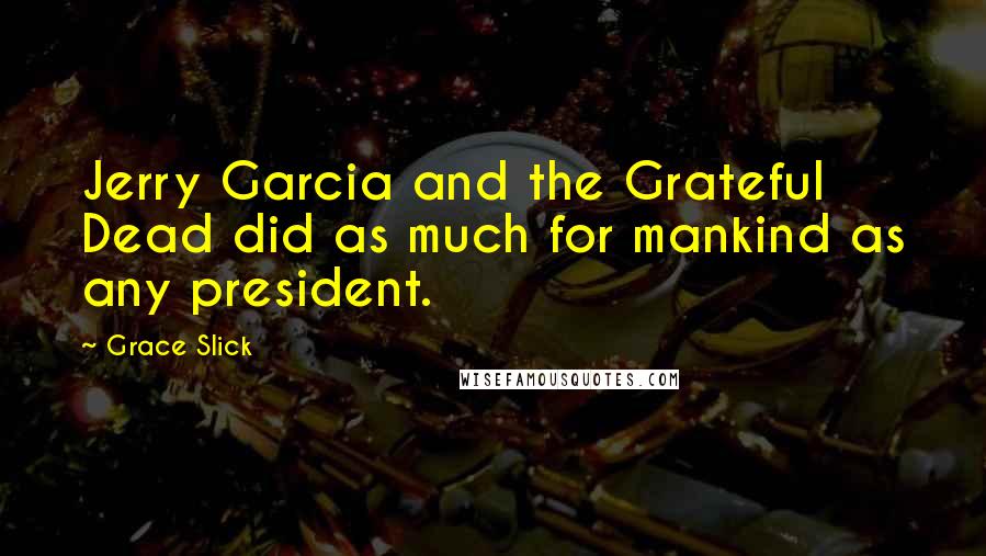 Grace Slick Quotes: Jerry Garcia and the Grateful Dead did as much for mankind as any president.