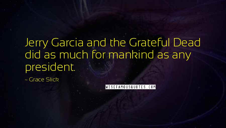 Grace Slick Quotes: Jerry Garcia and the Grateful Dead did as much for mankind as any president.