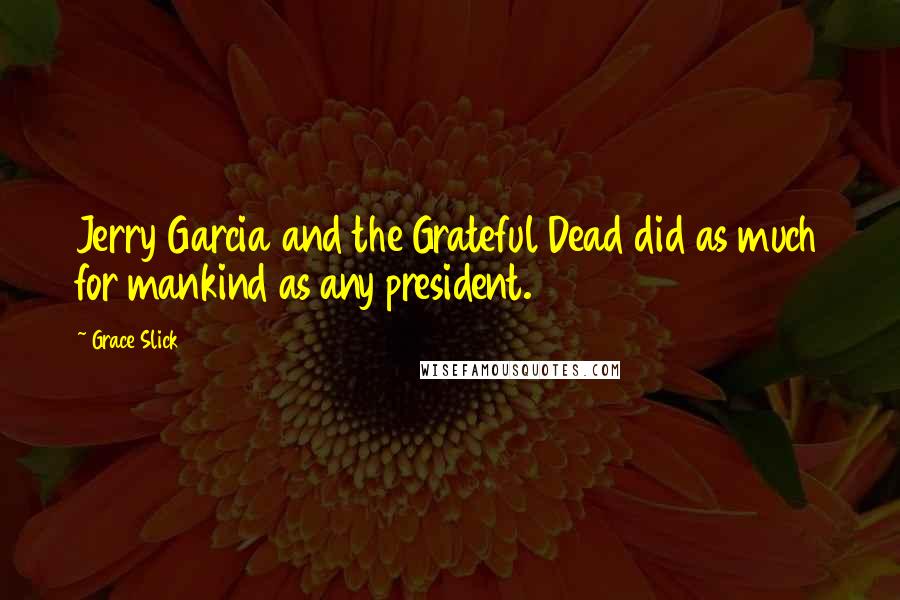 Grace Slick Quotes: Jerry Garcia and the Grateful Dead did as much for mankind as any president.