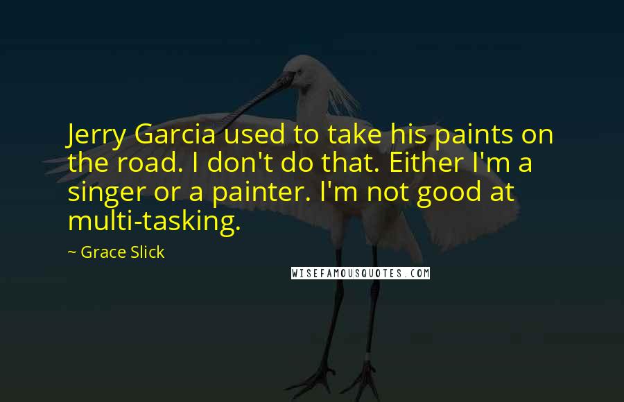 Grace Slick Quotes: Jerry Garcia used to take his paints on the road. I don't do that. Either I'm a singer or a painter. I'm not good at multi-tasking.