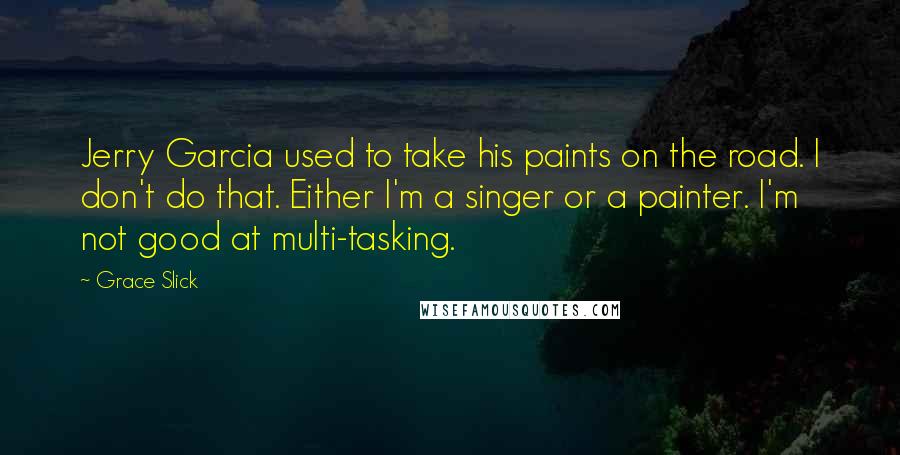 Grace Slick Quotes: Jerry Garcia used to take his paints on the road. I don't do that. Either I'm a singer or a painter. I'm not good at multi-tasking.