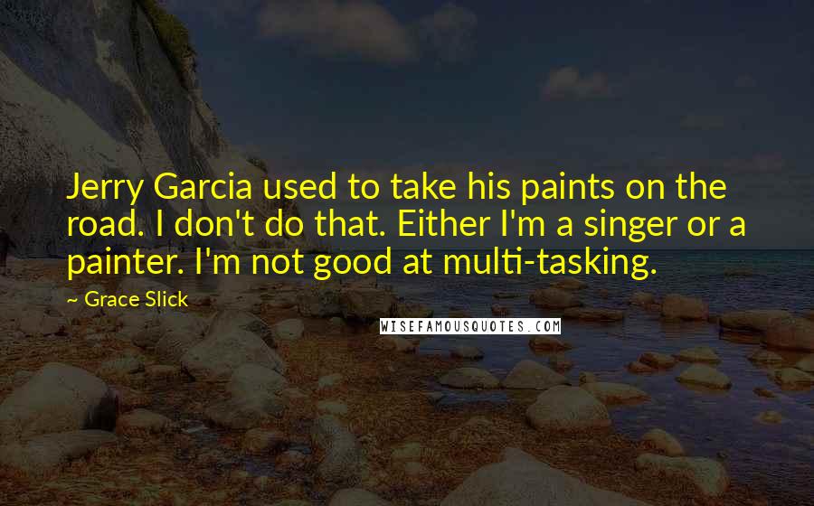 Grace Slick Quotes: Jerry Garcia used to take his paints on the road. I don't do that. Either I'm a singer or a painter. I'm not good at multi-tasking.