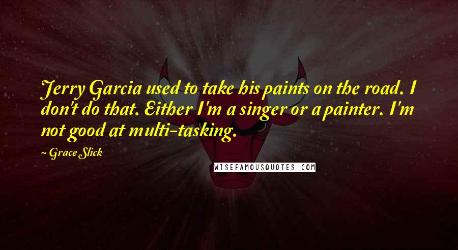 Grace Slick Quotes: Jerry Garcia used to take his paints on the road. I don't do that. Either I'm a singer or a painter. I'm not good at multi-tasking.