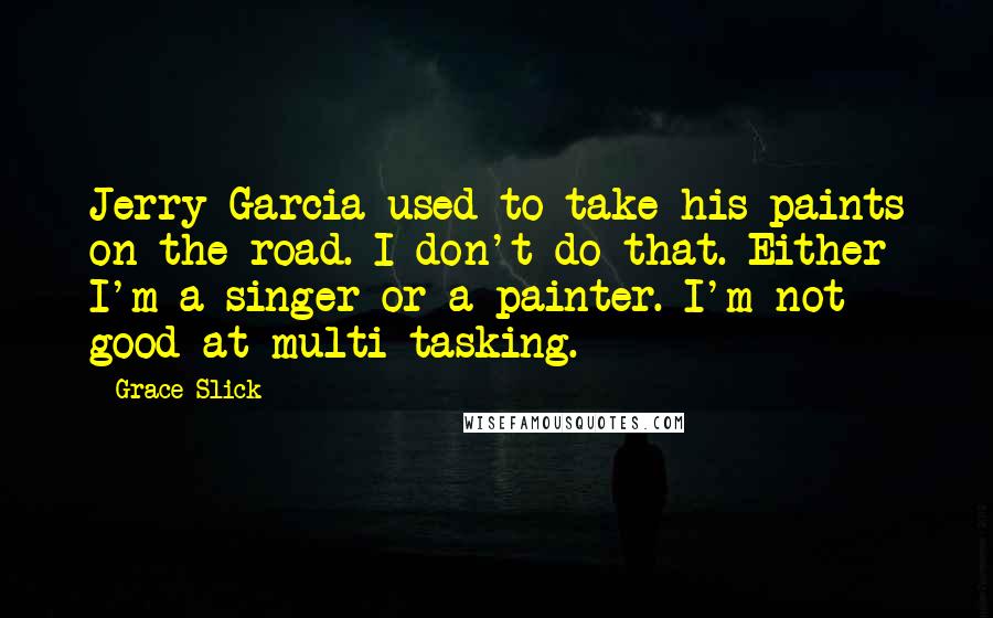 Grace Slick Quotes: Jerry Garcia used to take his paints on the road. I don't do that. Either I'm a singer or a painter. I'm not good at multi-tasking.