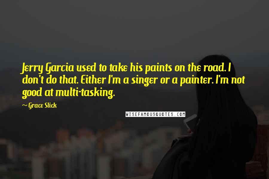 Grace Slick Quotes: Jerry Garcia used to take his paints on the road. I don't do that. Either I'm a singer or a painter. I'm not good at multi-tasking.