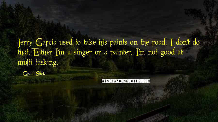 Grace Slick Quotes: Jerry Garcia used to take his paints on the road. I don't do that. Either I'm a singer or a painter. I'm not good at multi-tasking.