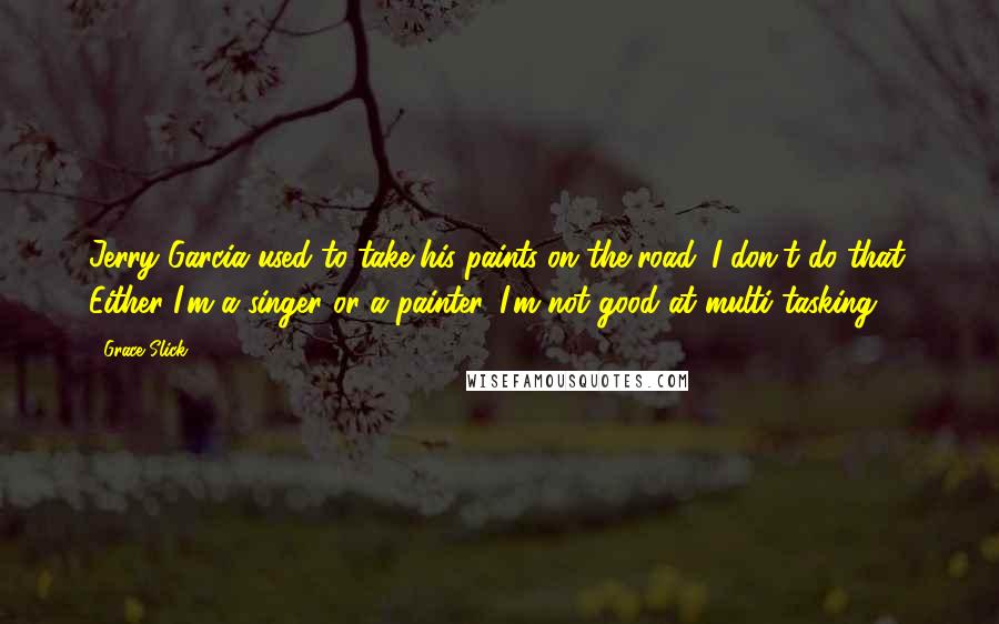 Grace Slick Quotes: Jerry Garcia used to take his paints on the road. I don't do that. Either I'm a singer or a painter. I'm not good at multi-tasking.