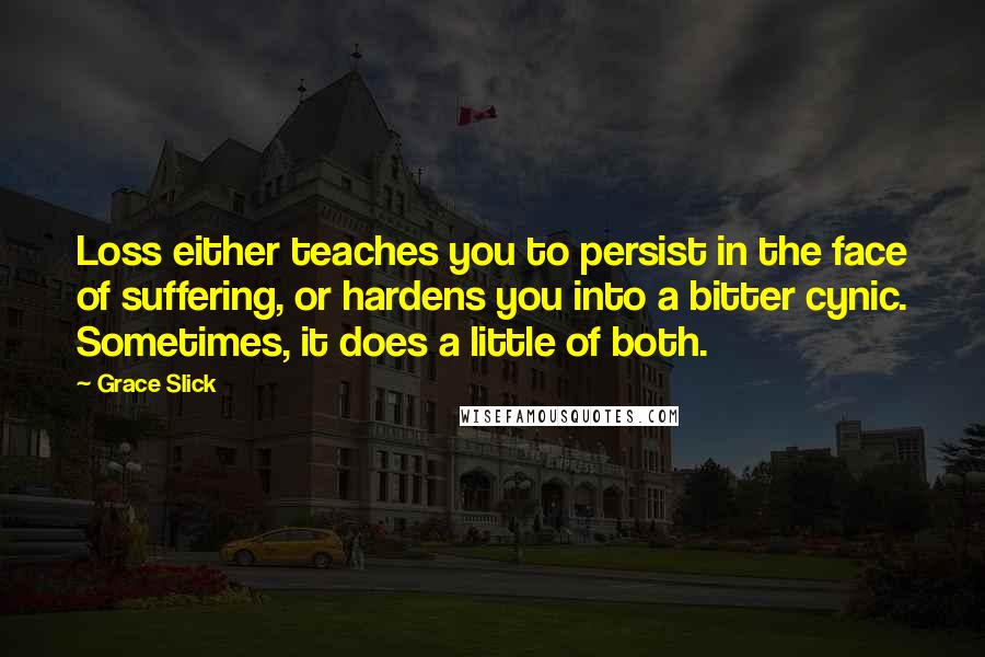 Grace Slick Quotes: Loss either teaches you to persist in the face of suffering, or hardens you into a bitter cynic. Sometimes, it does a little of both.