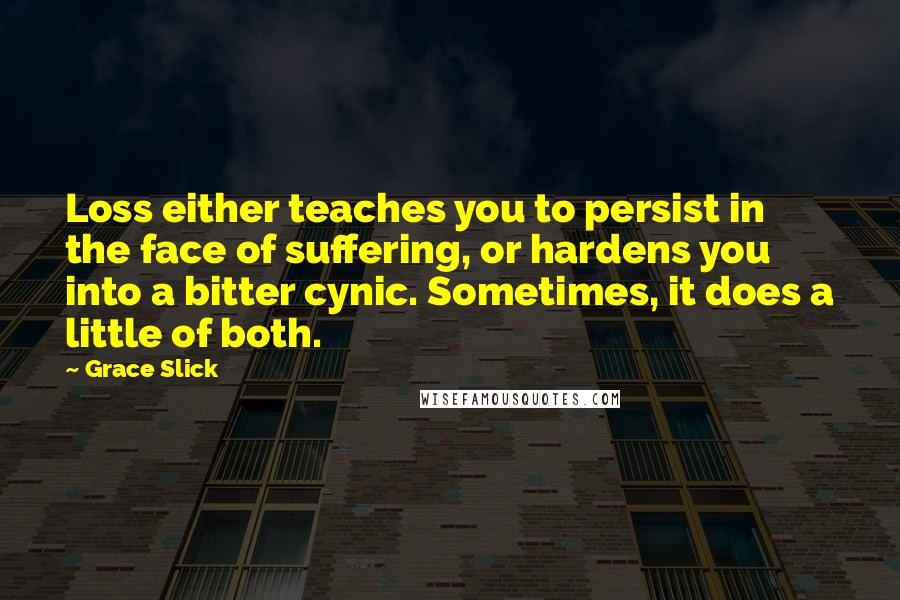 Grace Slick Quotes: Loss either teaches you to persist in the face of suffering, or hardens you into a bitter cynic. Sometimes, it does a little of both.