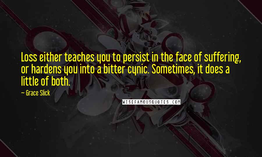 Grace Slick Quotes: Loss either teaches you to persist in the face of suffering, or hardens you into a bitter cynic. Sometimes, it does a little of both.