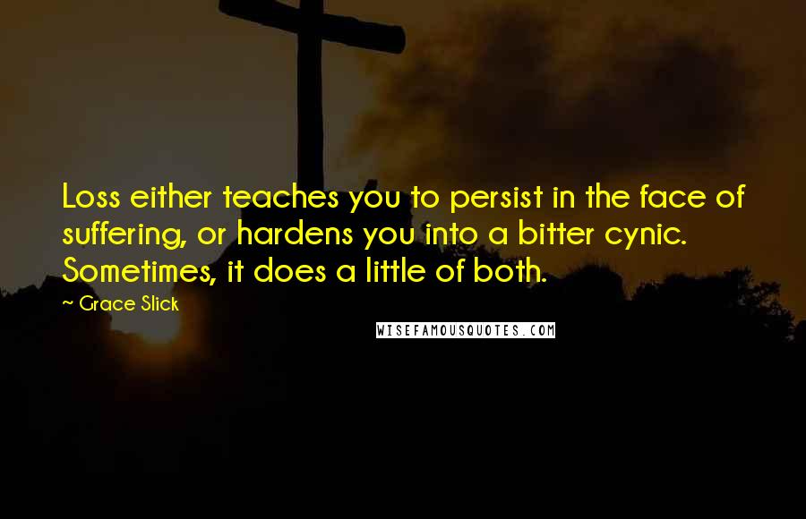 Grace Slick Quotes: Loss either teaches you to persist in the face of suffering, or hardens you into a bitter cynic. Sometimes, it does a little of both.