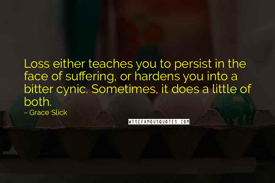 Grace Slick Quotes: Loss either teaches you to persist in the face of suffering, or hardens you into a bitter cynic. Sometimes, it does a little of both.