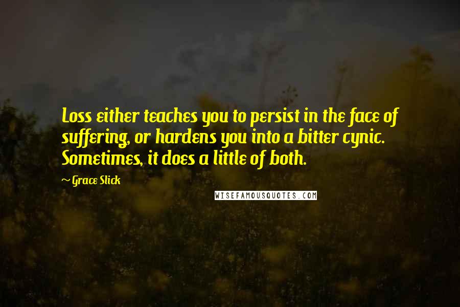 Grace Slick Quotes: Loss either teaches you to persist in the face of suffering, or hardens you into a bitter cynic. Sometimes, it does a little of both.