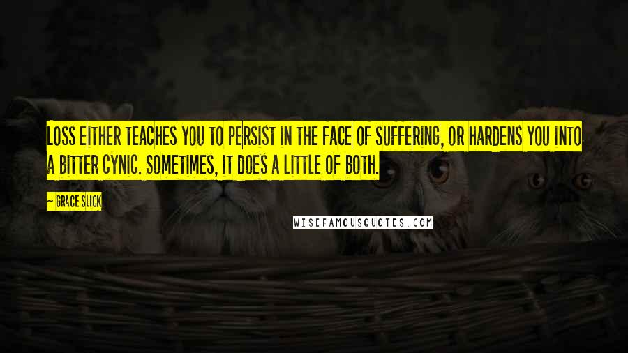 Grace Slick Quotes: Loss either teaches you to persist in the face of suffering, or hardens you into a bitter cynic. Sometimes, it does a little of both.