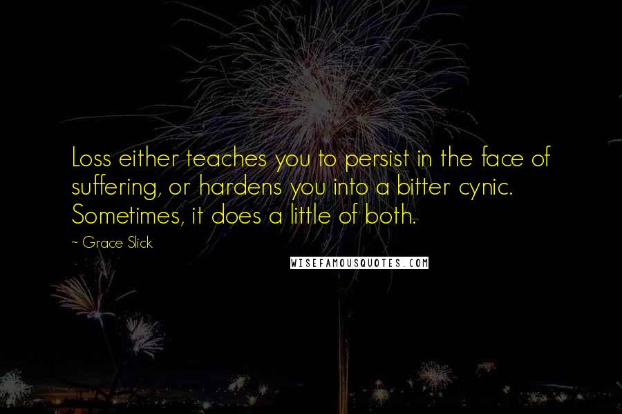 Grace Slick Quotes: Loss either teaches you to persist in the face of suffering, or hardens you into a bitter cynic. Sometimes, it does a little of both.