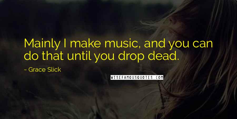 Grace Slick Quotes: Mainly I make music, and you can do that until you drop dead.