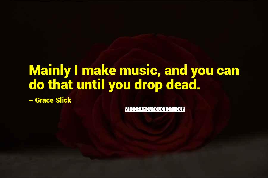 Grace Slick Quotes: Mainly I make music, and you can do that until you drop dead.