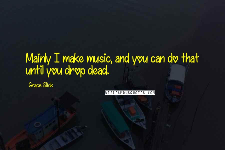 Grace Slick Quotes: Mainly I make music, and you can do that until you drop dead.