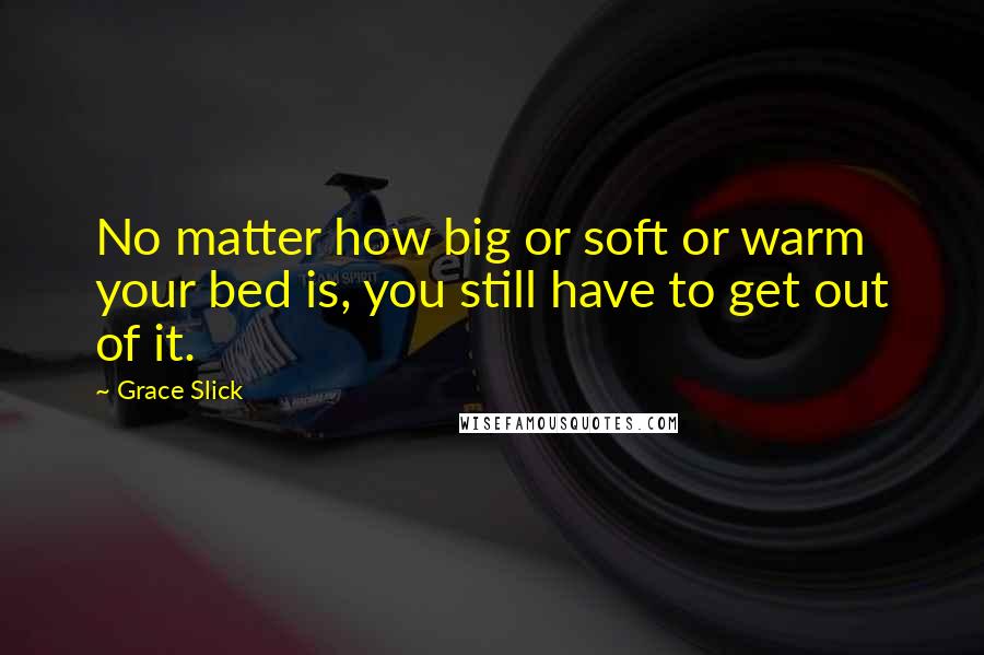 Grace Slick Quotes: No matter how big or soft or warm your bed is, you still have to get out of it.