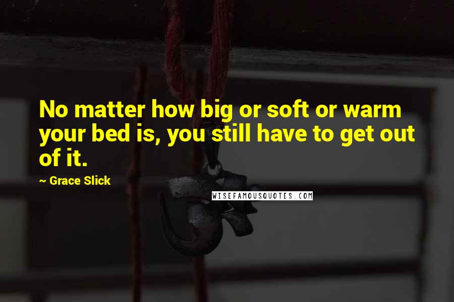 Grace Slick Quotes: No matter how big or soft or warm your bed is, you still have to get out of it.