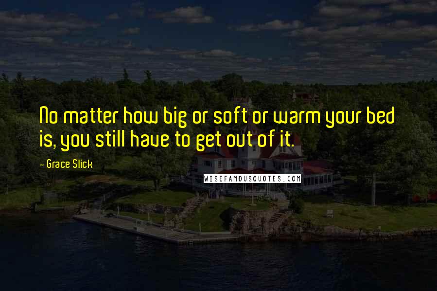 Grace Slick Quotes: No matter how big or soft or warm your bed is, you still have to get out of it.