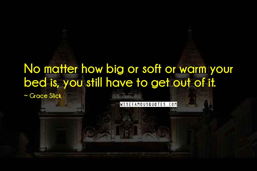 Grace Slick Quotes: No matter how big or soft or warm your bed is, you still have to get out of it.