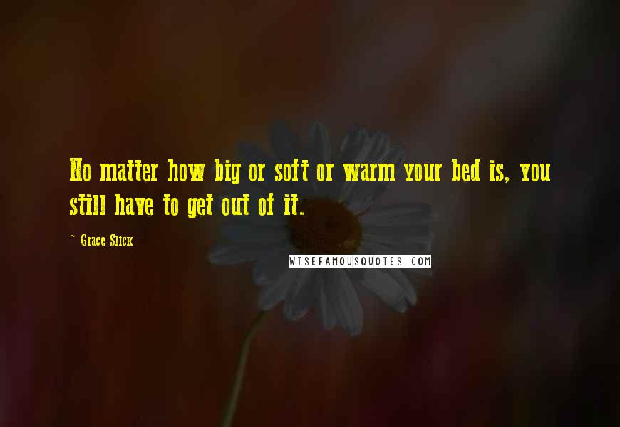 Grace Slick Quotes: No matter how big or soft or warm your bed is, you still have to get out of it.