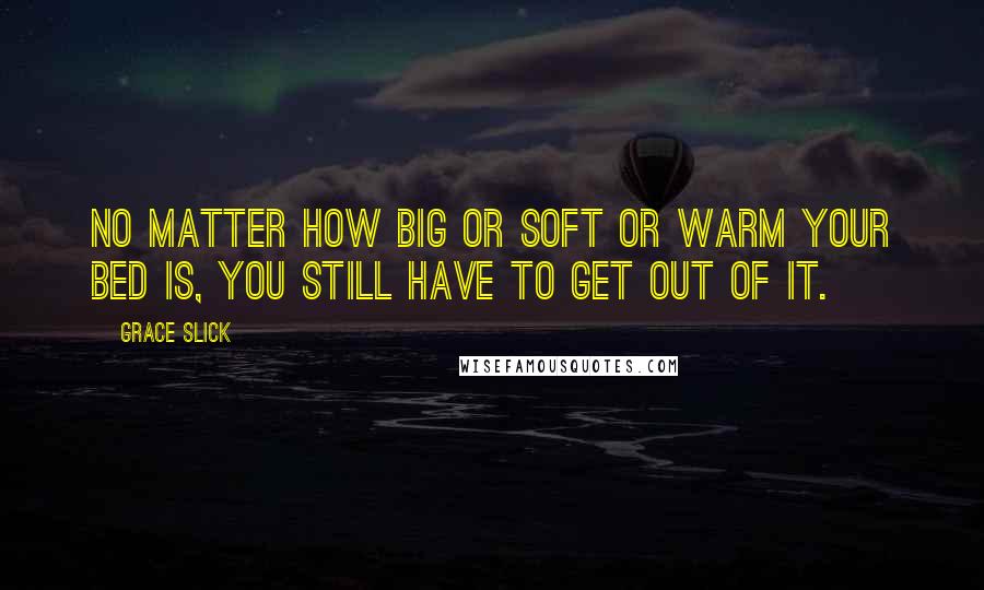 Grace Slick Quotes: No matter how big or soft or warm your bed is, you still have to get out of it.