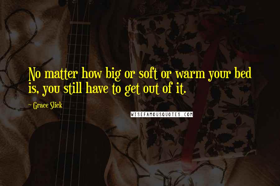 Grace Slick Quotes: No matter how big or soft or warm your bed is, you still have to get out of it.