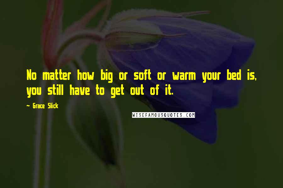 Grace Slick Quotes: No matter how big or soft or warm your bed is, you still have to get out of it.