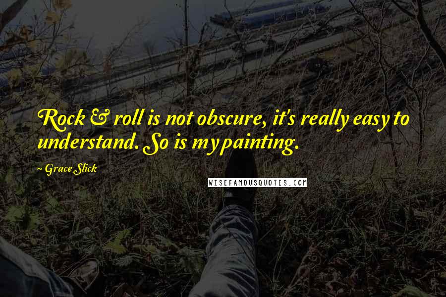 Grace Slick Quotes: Rock & roll is not obscure, it's really easy to understand. So is my painting.