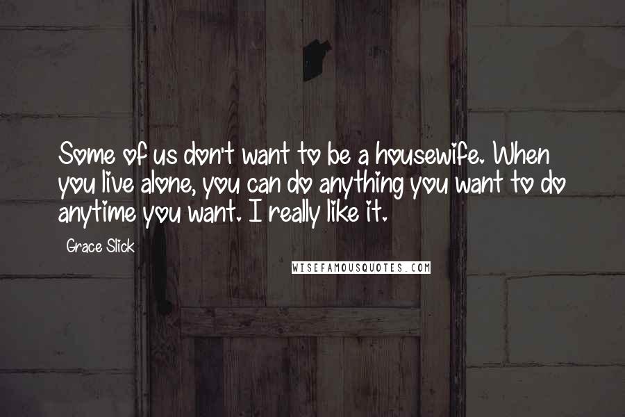 Grace Slick Quotes: Some of us don't want to be a housewife. When you live alone, you can do anything you want to do anytime you want. I really like it.