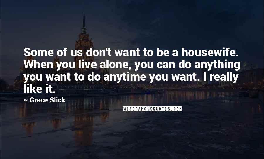 Grace Slick Quotes: Some of us don't want to be a housewife. When you live alone, you can do anything you want to do anytime you want. I really like it.