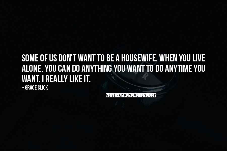 Grace Slick Quotes: Some of us don't want to be a housewife. When you live alone, you can do anything you want to do anytime you want. I really like it.