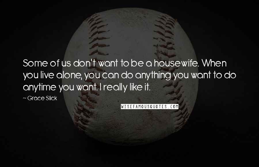 Grace Slick Quotes: Some of us don't want to be a housewife. When you live alone, you can do anything you want to do anytime you want. I really like it.