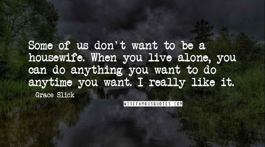 Grace Slick Quotes: Some of us don't want to be a housewife. When you live alone, you can do anything you want to do anytime you want. I really like it.