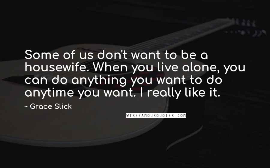 Grace Slick Quotes: Some of us don't want to be a housewife. When you live alone, you can do anything you want to do anytime you want. I really like it.