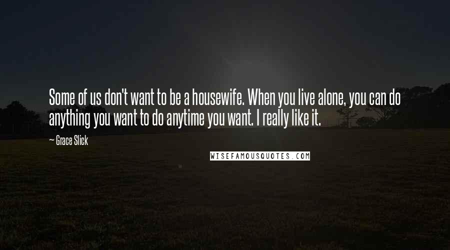 Grace Slick Quotes: Some of us don't want to be a housewife. When you live alone, you can do anything you want to do anytime you want. I really like it.