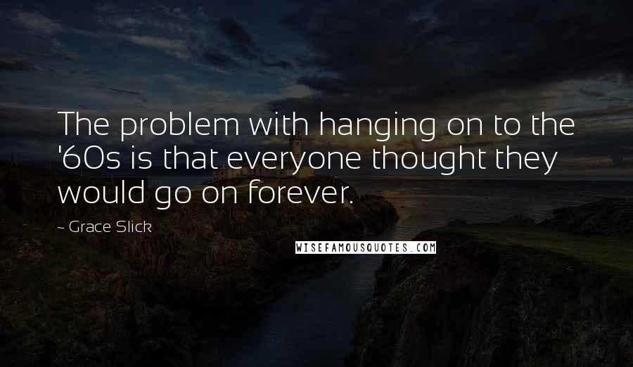 Grace Slick Quotes: The problem with hanging on to the '60s is that everyone thought they would go on forever.